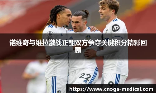诺维奇与维拉激战正酣双方争夺关键积分精彩回顾