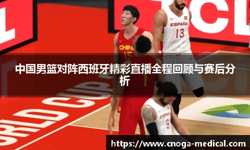 中国男篮对阵西班牙精彩直播全程回顾与赛后分析