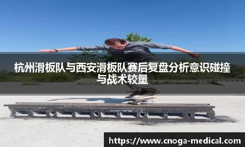 杭州滑板队与西安滑板队赛后复盘分析意识碰撞与战术较量
