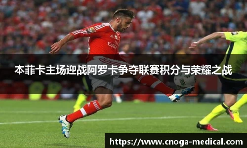 本菲卡主场迎战阿罗卡争夺联赛积分与荣耀之战