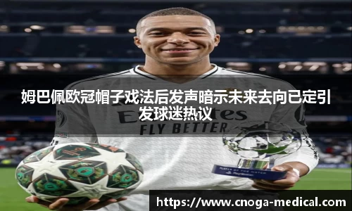 姆巴佩欧冠帽子戏法后发声暗示未来去向已定引发球迷热议